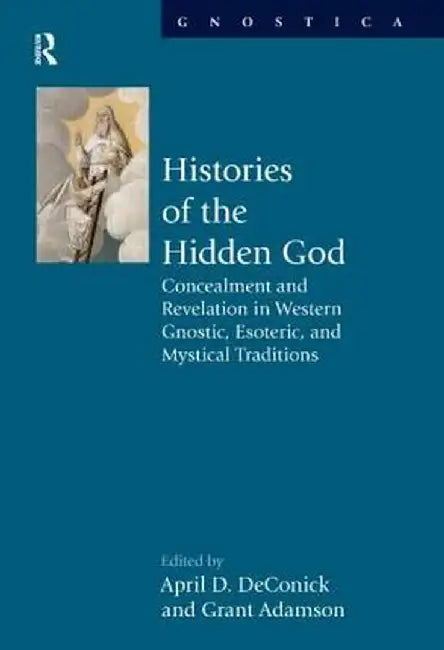 Histories of the Hidden God: Concealment and Revelation in Western Gnostic, Esoteric, and Mystical Traditions by April D DeConick