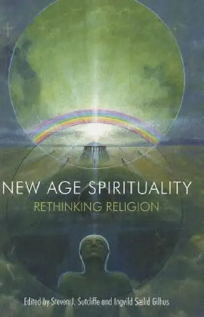 New Age Spirituality: Rethinking Religion by Steven J. Sutcliffe, Ingvild Saelid Gilhus