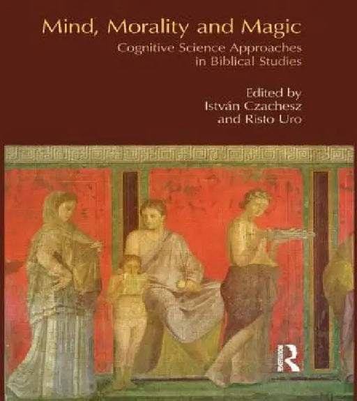 Mind, Morality and Magic: Cognitive Science Approaches in Biblical Studies by Istvan Czachesz