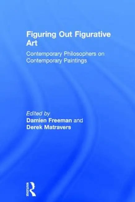 Figuring Out Figurative Art: Contemporary Philosophers on Contemporary Paintings by Derek Matravers