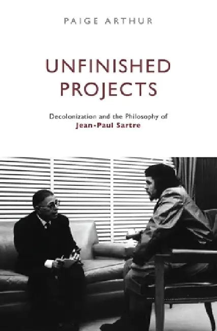 Unfinished Projects: Decolonization and the Philosophy of Jean-Paul Sartre by Paige Arthur