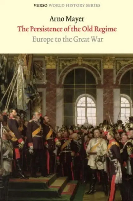 The Persistence of the Old Regime: Europe to the Great War by Arno J. Mayer