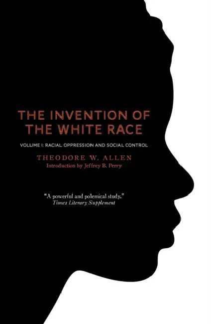 The Invention of the White Race, Volume 1: Racial Oppression and Social Control by Theodore W. Allen, Jeffrey B. Perry