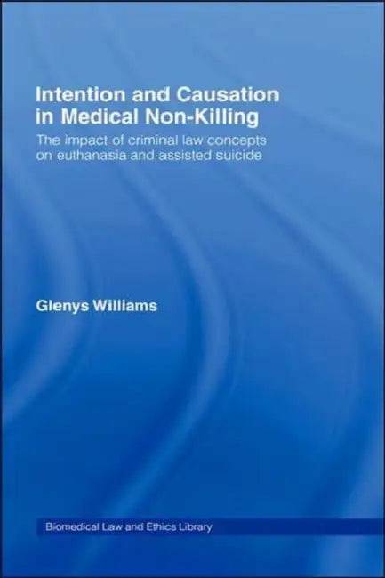 Intention and Causation in Medical Non-Killing: The Impact of Criminal Law Concepts on Euthanasia and Assisted Suicide by Glenys Williams