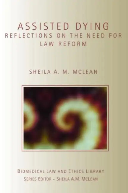 Assisted Dying: Reflections on the Need for Law Reform by Sheila McLean