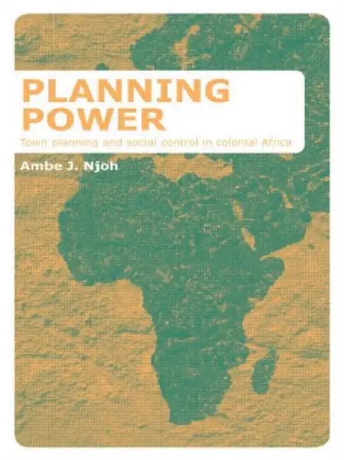Planning Power: Town Planning and Social Control in Colonial Africa by Ambe Njoh