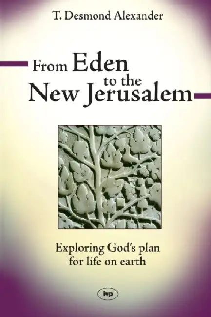 From Eden to the New Jerusalem: Exploring God's Plan For Life On Earth by Dr T Desmond Alexander