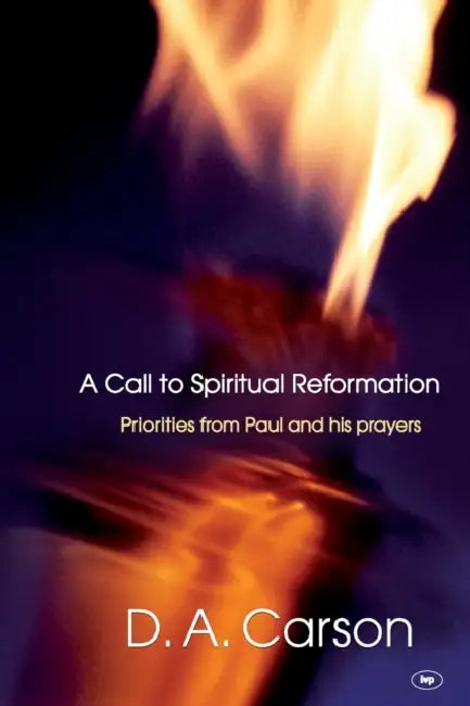 A Call to Spiritual Reformation: Priorities From Paul And His Prayers by D A Carson