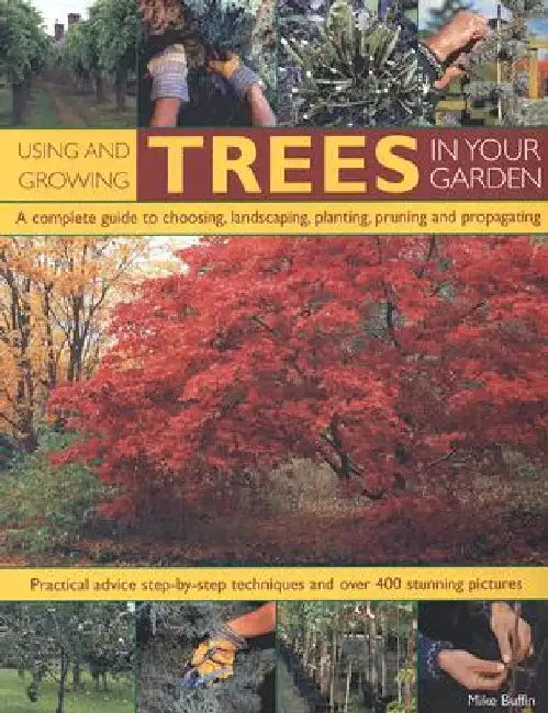 Using and Growing Trees in Your Garden: A Complete Guide to Choosing, Landscaping, Planting, Pruning and Propagating: Practical Advice, Step-By-Step T by Mike Buffin