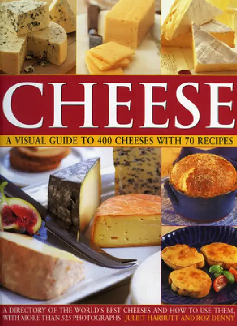 Cheese: A Visual Guide to 400 Cheeses with 150 Recipes by Juliet Harbutt, Roz Denny
