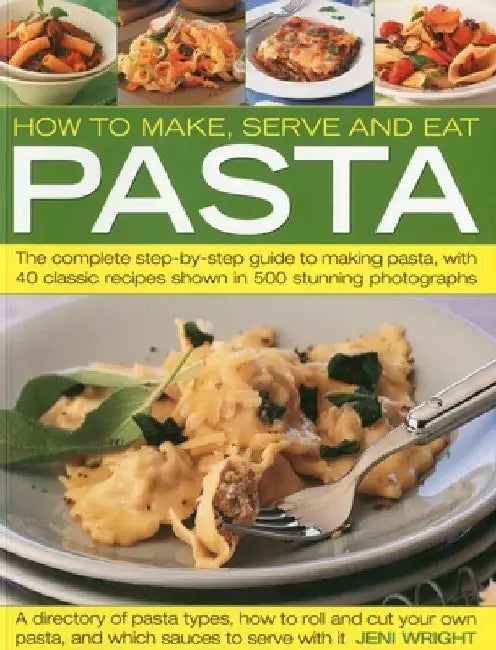 How to Make, Serve and Eat Pasta: The Complete Step-By-Step Guide to Making Pasta, with 40 Classic Recipes by Jeni Wright