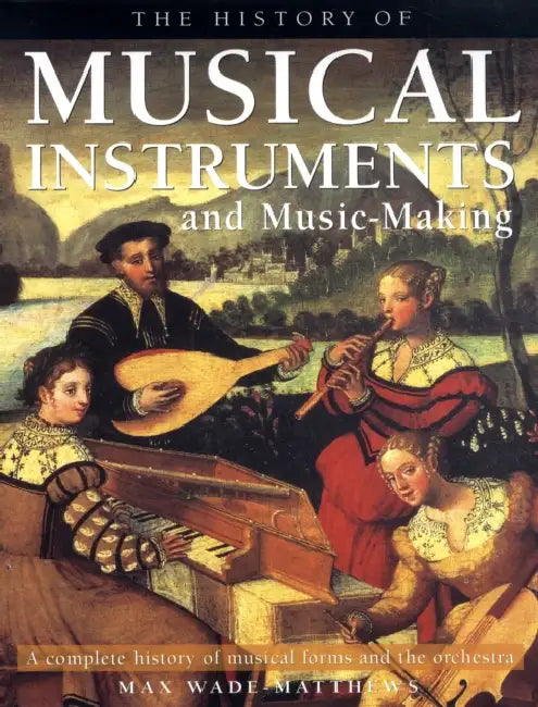 The History of Musical Instruments and Music-Making: A Complete History of Musical Forms and the Orchestra by Max Wade-Matthews