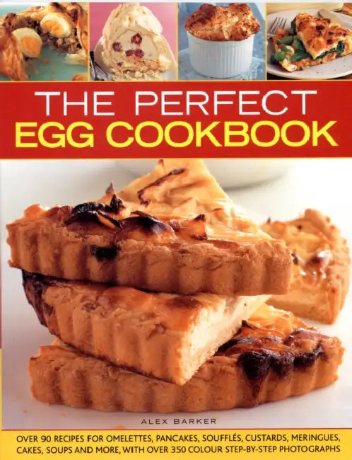 The Perfect Egg Cookbook: Over 90 Recipes for Omelettes, Pancakes, Souffles, Custards, Meringues, Cakes, Soups and More, with Over 350 Step-By-Step Ph by Alex Barker