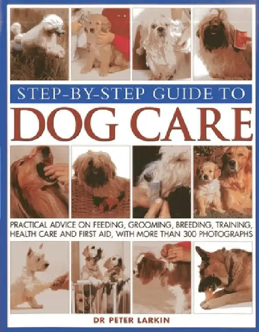 Step-By-Step Guide to Dog Care: Practical Advice on Feeding, Grooming, Breeding, Training, Health Care and First Aid, with More Than 300 Photographs by Pete Larkin