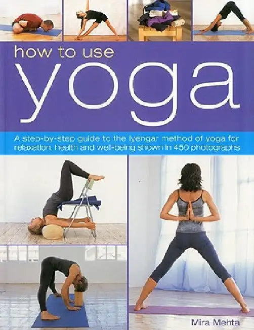 How to Use Yoga: A Step-By-Step Guide to the Iyengar Method of Yoga for Relaxation, Health and Well-Being Shown in 450 Photographs by Mira Mehta