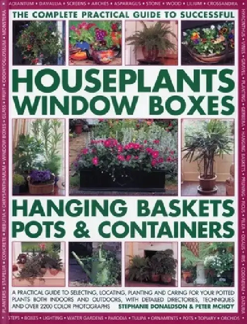 The Complete Guide to Successful Houseplants, Window Boxes, Hanging Baskets, Pots & Containers: A Practical Guide to Selecting, Locating, Planting and by Stephanie Donaldson