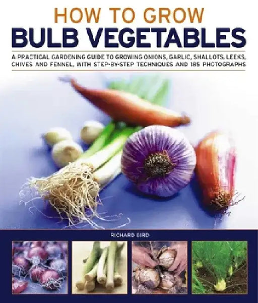 How to Grow Bulb Vegetables: A Practical Gardening Guide to Growing Onions, Garlic, Shallots, Leeks, Chives and Fennell, with Step-By-Step Techniques by Richard Bird