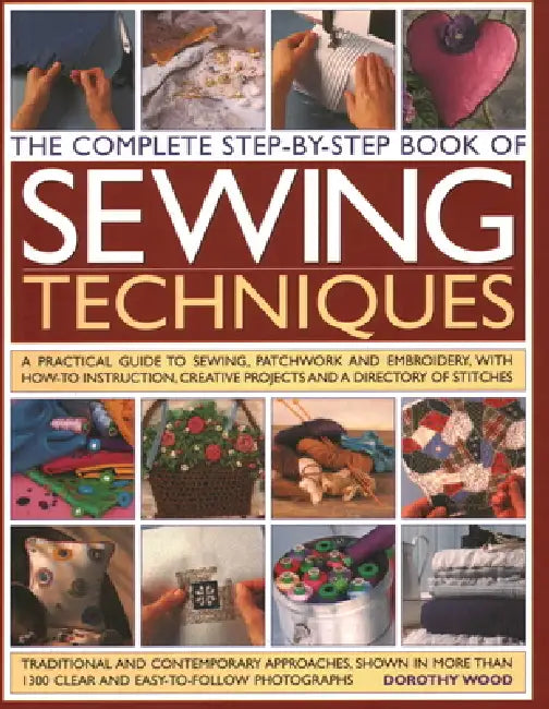 Complete Step by Step Book of Sewing Techniques: A Practical Guide to Sewing, Patchwork and Embroidery Shown in More Than 1200 Step-By-Step Photograph by Dorothy Wood