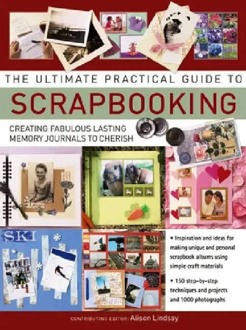 The Ultimate Practical Guide to Scrapbooking: Creating Fabulous Lasting Memory Journals to Cherish by Alison Lindsay
