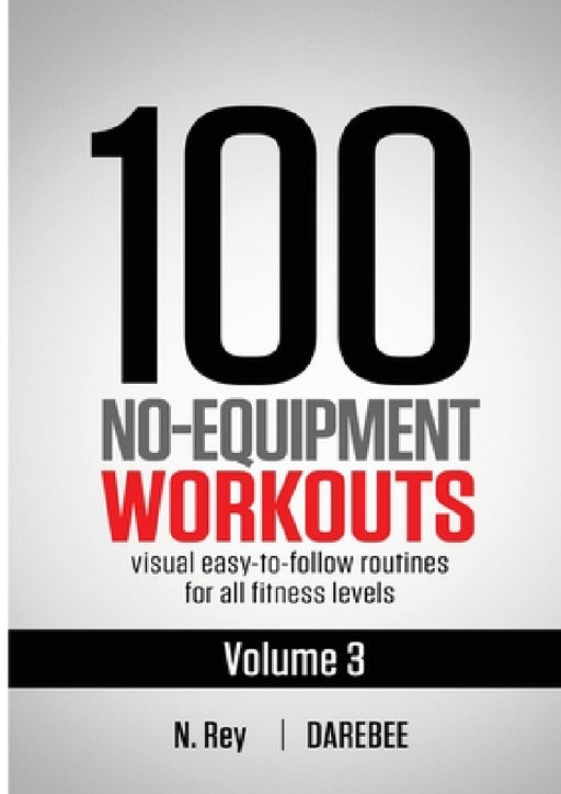 100 No-Equipment Workouts Vol. 3: Easy to Follow Home Workout Routines with Visual Guides for All Fitness Levels by N. Rey