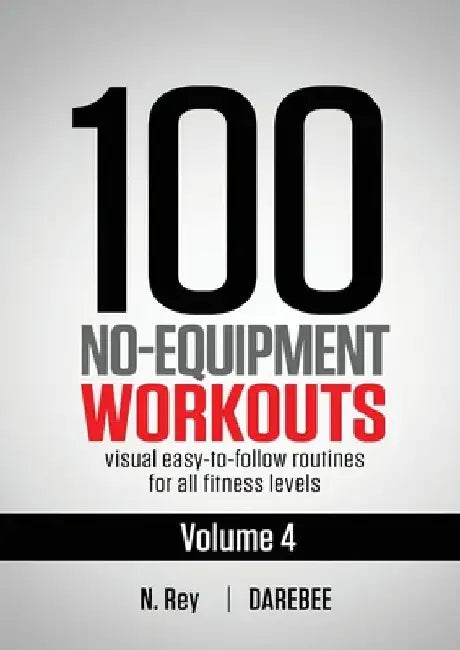 100 No-Equipment Workouts Vol. 4: Easy to Follow Darebee Home Workout Routines with Visual Guides for All Fitness Levels by N. Rey