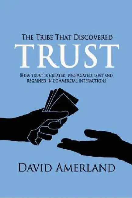 The Tribe That Discovered Trust: How Trust is Created, Propagated, Lost and Regained in Commercial Interactions by David Amerland