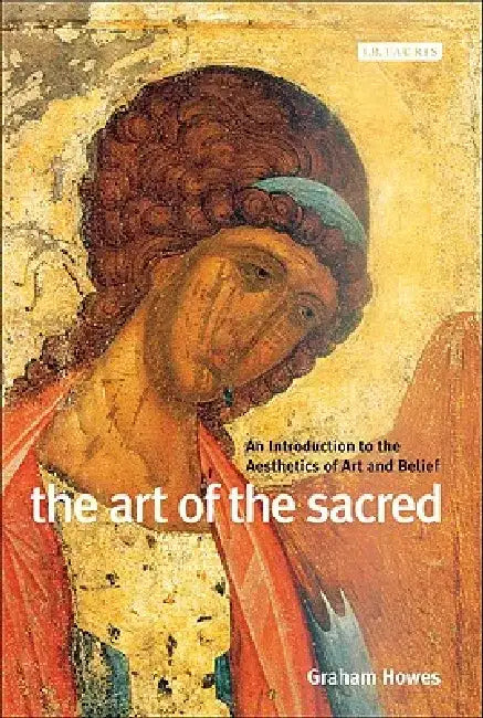 The Art of the Sacred: An Introduction to the Aesthetics of Art and Belief by Graham Howes