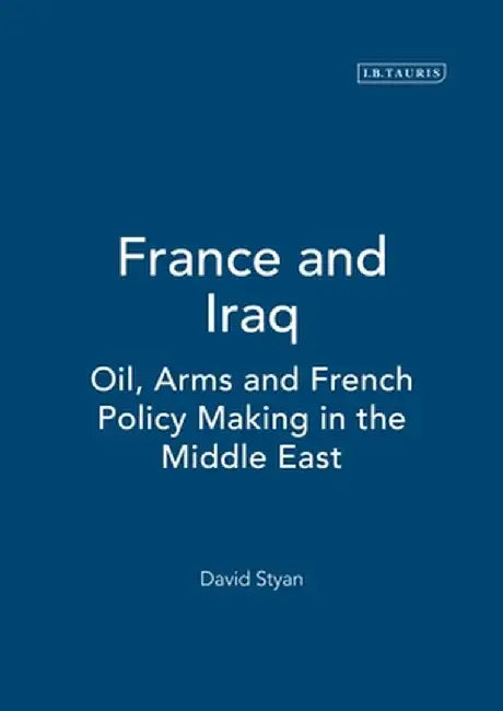 France & Iraq: Oil, Arms and French Policy Making in the Middle East by David Styan