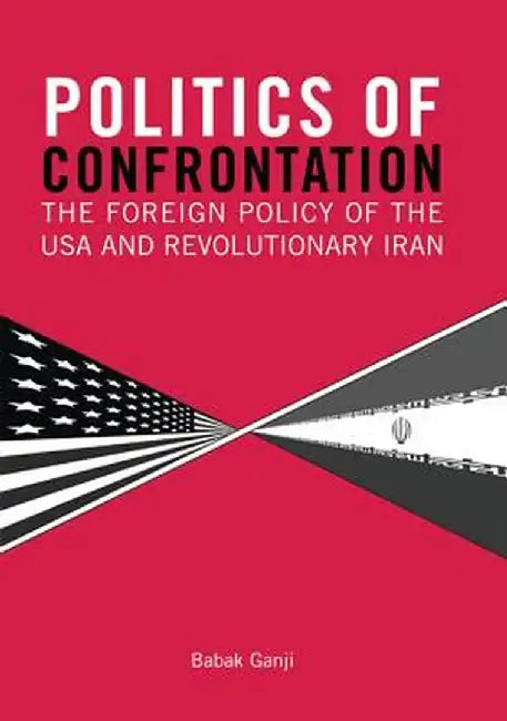 Politics of Confrontation: The Foreign Policy of the USA and Revolutionary Iran by Babak Ganji