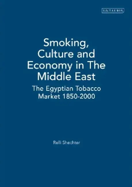 Smoking, Culture and Economy in the Middle East: The Egyptian Tobacco Market 1850-2000 by Relli Shechter