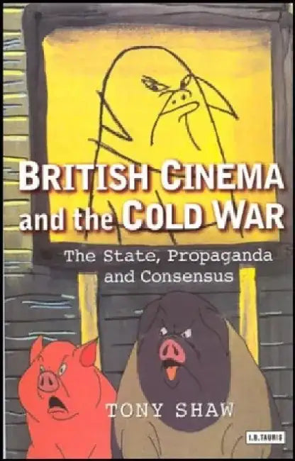 British Cinema and the Cold War: The State, Propaganda and Consensus by Tony Shaw