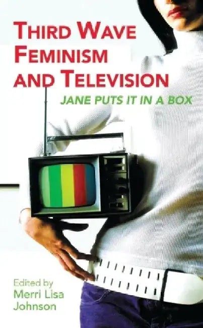 Third Wave Feminism and Television: Jane Puts It in a Box by Merri Lisa Lisa Johnson