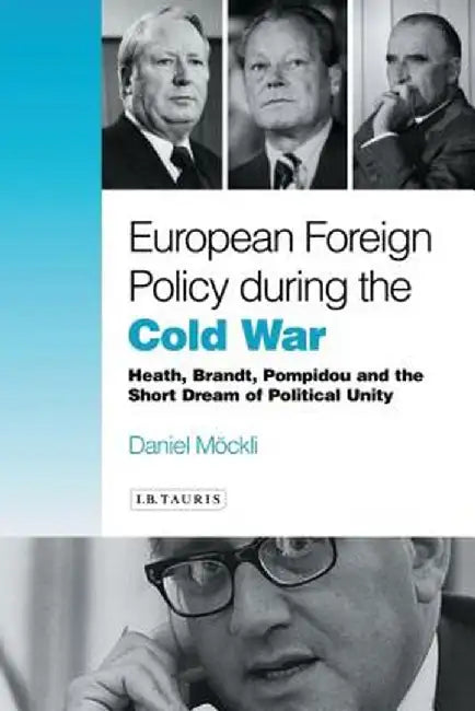 European Foreign Policy During the Cold War: Heath, Brandt, Pompidou and the Dream of Political Unity by Daniel Mockli