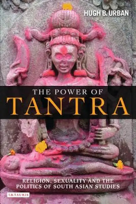 The Power of Tantra: Religion, Sexuality, and the Politics of South Asian Studies by Hugh B. Urban