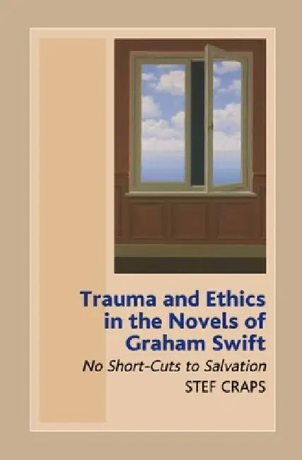 Trauma and Ethics in the Novels of Graham Swift: No Short-Cuts to Salvation by Stef Craps