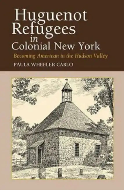 Huguenot Refugees in Colonial New York by Paula Wheeler Carlo