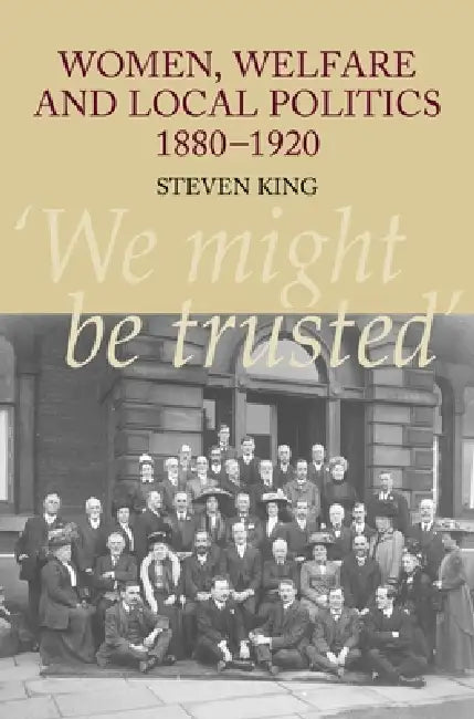 Women, Welfare and Local Politics, 1880-1920: 'We Might Be Trusted' by Steven King
