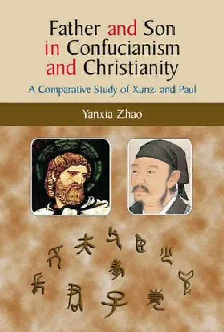 Father and Son in Confucianism and Christianity: A Comparative Study of Xunzi and Paul by Yanxia Zhao