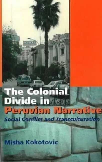Colonial Divide in Peruvian Narrative: Social Conflict and Transculturation by Misha Kokotovic
