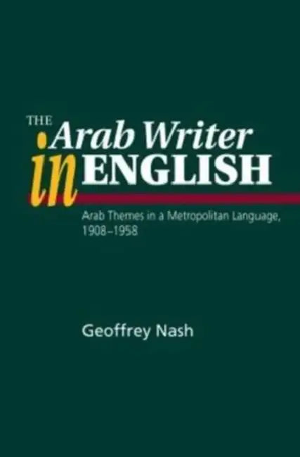 The Arab Writer in English: Arab Themes in a Metropolitan Language, 1908-1958 by Geoffrey Nash