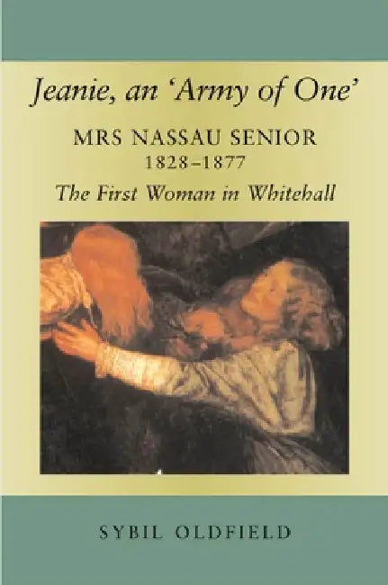Jeanie, an 'Army of One': Mrs Nassau Senior, 1828-1877, the First Woman in Whitehall by Sybil Oldfield