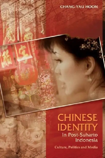 Chinese Identity in Post-Suharto Indonesia: Culture, Politics and Media by Chang-Yau Hoon