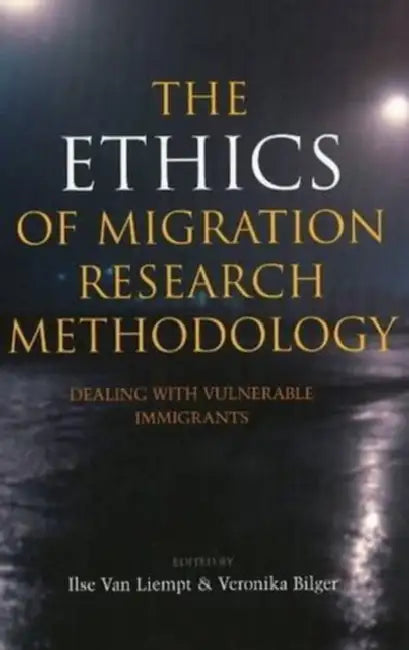 Ethics of Migration Research Methodology: Dealing with Vulnerable Immigrants by Ilse Van Liempt, Veronika Bilger