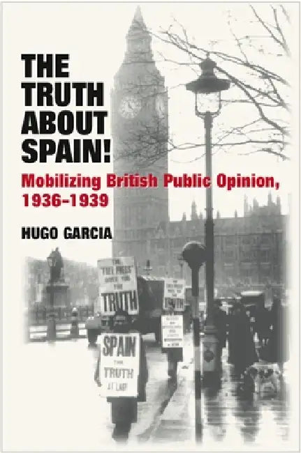 The Truth about Spain!: Mobilizing British Public Opinion, 1936-1939 by Hugo Garcia