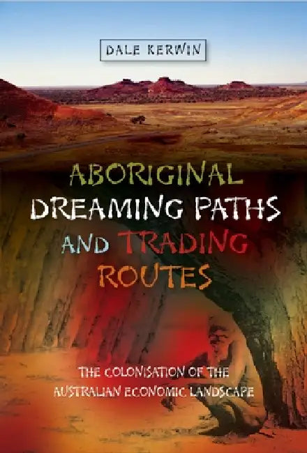 Aboriginal Dreaming Paths and Trading Routes: The Colonisation of the Australian Economic Landscape by Dale Kerwin