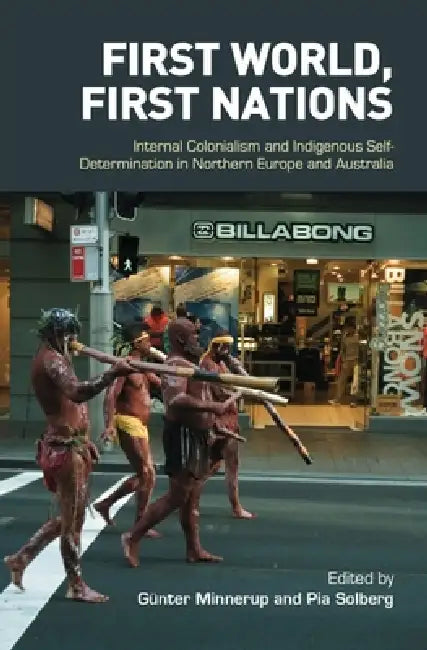 First World, First Nations: Internal Colonialism and Indigenous Self-Determination in Northern Europe and Australia by Gunter Minnerup, Pia Solberg