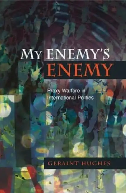 My Enemy's Enemy: Proxy Warfare in International Politics by Geraint Hughes
