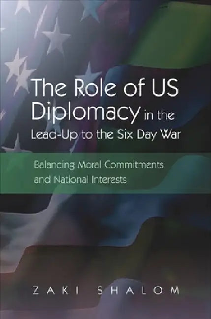 The Role of Us Diplomacy in the Lead-Up to the Six Day War: Balancing Moral Commitments and National Interests by Zaki Shalom