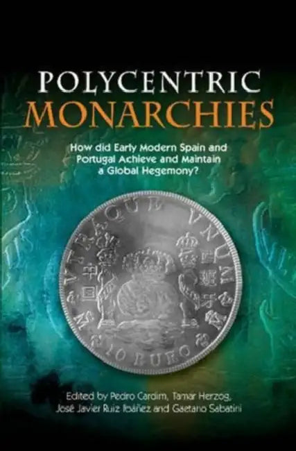 Polycentric Monarchies by Pedro Cardim, Tamar Herzog, Jose Javier Ruiz Ibanez