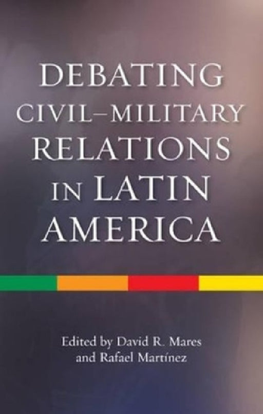 Debating Civil-Military Relations in Latin America by David R. Mares, Rafael Martinez